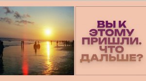 ВЫ К ЭТОМУ ПРИШЛИ. ЧТО ДАЛЬШЕ?
