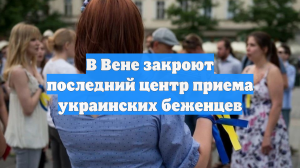 В Вене закроют последний центр приема украинских беженцев