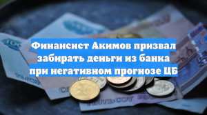 Финансист Акимов призвал забирать деньги из банка при негативном прогнозе ЦБ