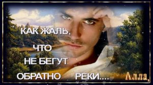 🌹🌹🌹 ВСЛУШАЙТЕСЬ В СЛОВА ! КАК ЖАЛЬ, ЧТО НЕ БЕГУТ ОБРАТНО РЕКИ !