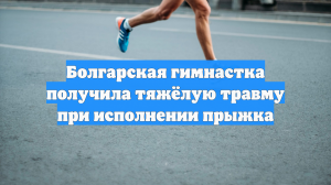 Болгарская гимнастка получила тяжёлую травму при исполнении прыжка