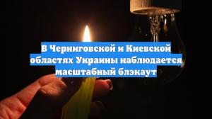 В Черниговской и Киевской областях Украины наблюдается масштабный блэкаут