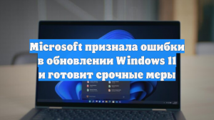 Microsoft признала ошибки в обновлении Windows 11 и готовит срочные меры