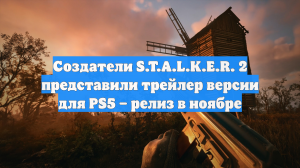 Создатели S.T.A.L.K.E.R. 2 представили трейлер версии для PS5 – релиз в ноябре