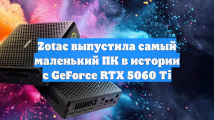 Zotac выпустила самый маленький ПК в истории с GeForce RTX 5060 Ti