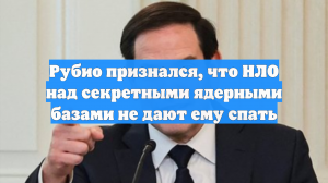 Рубио признался, что НЛО над секретными ядерными базами не дают ему спать