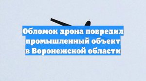 Обломок дрона повредил промышленный объект в Воронежской области