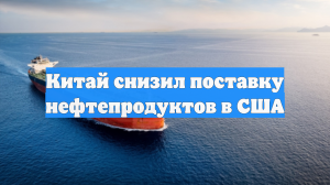 Китай снизил поставку нефтепродуктов в США