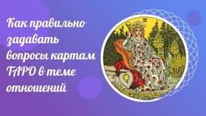 Как правильно задавать вопросы картам ТАРО в теме отношений.