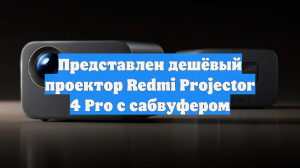 Представлен дешёвый проектор Redmi Projector 4 Pro с сабвуфером