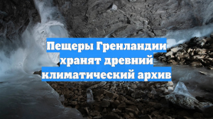 Пещеры Гренландии хранят древний климатический архив