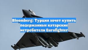 Bloomberg: Турция хочет купить подержанные катарские истребители Eurofighter