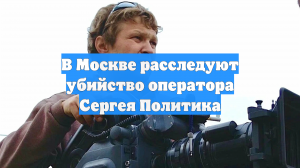 В Москве расследуют убийство оператора Сергея Политика