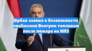 Орбан заявил о безопасности снабжения Венгрии топливом после пожара на НПЗ