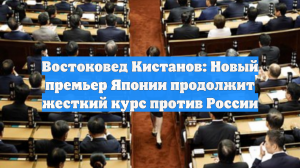 Востоковед Кистанов: Новый премьер Японии продолжит жесткий курс против России
