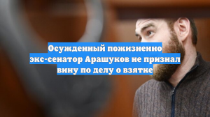 Осужденный пожизненно экс-сенатор Арашуков не признал вину по делу о взятке