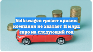 Volkswagen грозит кризис: компании не хватает 11 млрд евро на следующий год