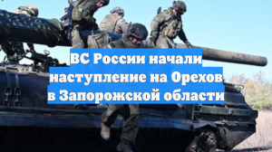 ВС России начали наступление на Орехов в Запорожской области