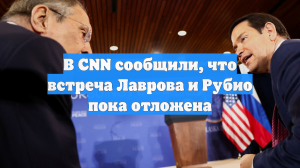 В CNN сообщили, что встреча Лаврова и Рубио пока отложена