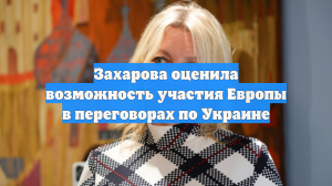 Захарова оценила возможность участия Европы в переговорах по Украине