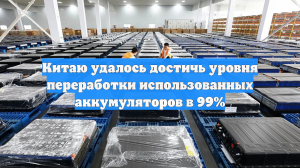 Китаю удалось достичь уровня переработки использованных аккумуляторов в 99%