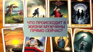 РАСКЛАД ТАРО "ЧТО ПРОИСХОДИТ В ЖИЗНИ МУЖЧИНЫ ПРЯМО СЕЙЧАС?"