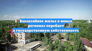 Бесхозяйное жилье в новых регионах перейдет в государственную собственность