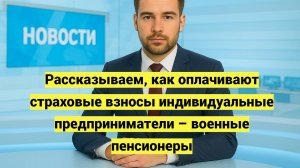 Рассказываем, как оплачивают страховые взносы индивидуальные предприниматели – военные пенсионеры
