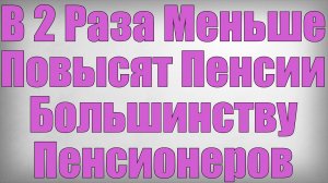 В 2 Раза Меньше Повысят Пенсии Большинству Пенсионеров