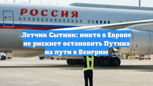 Летчик Сытник: никто в Европе не рискнет остановить Путина на пути в Венгрию
