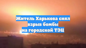 Житель Харькова снял взрыв бомбы на городской ТЭЦ