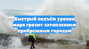 Быстрый подъём уровня моря грозит затоплением прибрежным городам