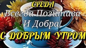 С ДОБРЫМ УТРОМ СРЕДЫ.! ДУШЕ–ОЧАРОВАНИЯ, СЕРДЦУ-ТЕПЛА.