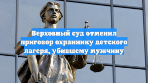 Верховный суд отменил приговор охраннику детского лагеря, убившему мужчину