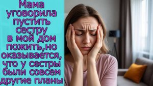 Мама уговорила пустить сестру в мой дом пожить,но оказывается, что у сестры были совсем другие планы