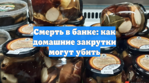 Смерть в банке: как домашние закрутки могут убить