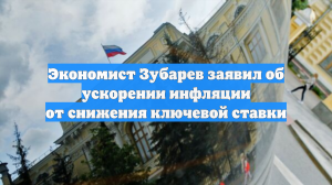 Экономист Зубарев заявил об ускорении инфляции от снижения ключевой ставки
