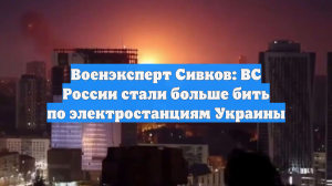 Военэксперт Сивков: ВС России стали больше бить по электростанциям Украины