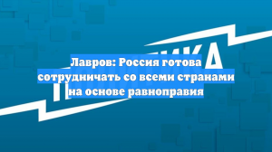 Лавров: Россия готова сотрудничать со всеми странами на основе равноправия
