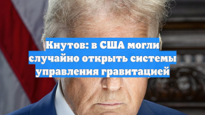 Кнутов: в США могли случайно открыть системы управления гравитацией