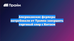 Американские фермеры потребовали от Трампа завершить торговый спор с Китаем