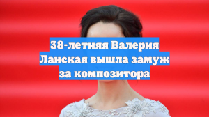 38-летняя Валерия Ланская вышла замуж за композитора