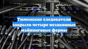 Тюменские следователи закрыли четыре незаконные майнинговые фермы