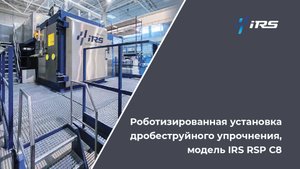 IRS RSP C8 — роботизированная система дробеструйного упрочнения металлов нового поколения