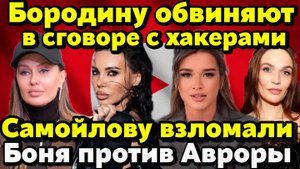 Боня судится с Авророй, Самойлову взломали, Бородину обвиняют в сговоре с мошенниками и другое...