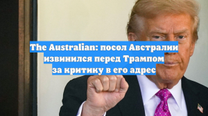 The Australian: посол Австралии извинился перед Трампом за критику в его адрес