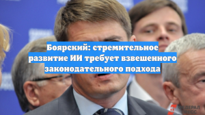 Боярский: стремительное развитие ИИ требует взвешенного законодательного подхода