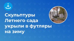 Скульптуры Летнего сада укрыли в футляры на зиму