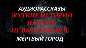 ЖУТКИЕ ИСТОРИИ НА НОЧЬ-МЁРТВЫЙ ГОРОД
