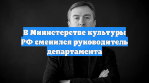 В Министерстве культуры РФ сменился руководитель департамента
